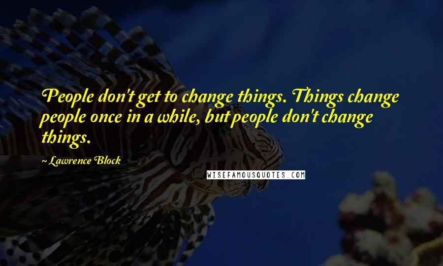Lawrence Block Quotes: People don't get to change things. Things change people once in a while, but people don't change things.