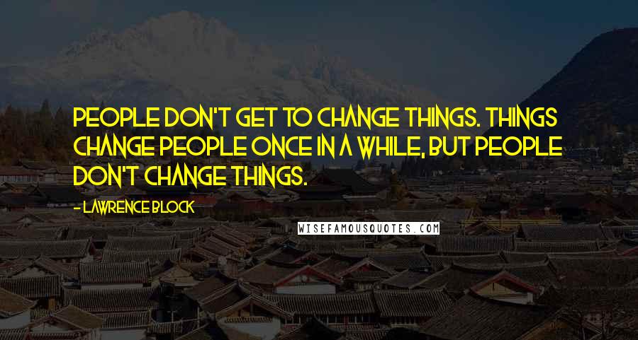 Lawrence Block Quotes: People don't get to change things. Things change people once in a while, but people don't change things.