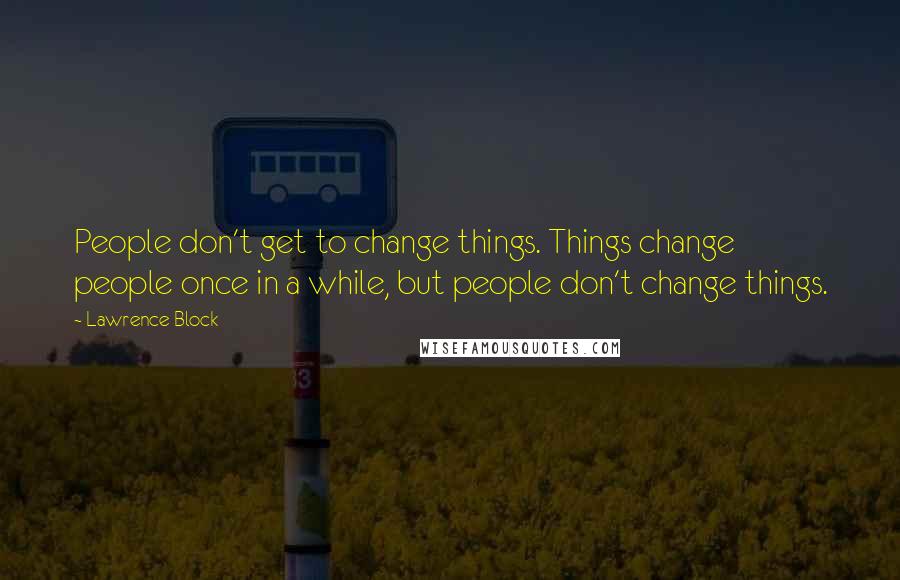 Lawrence Block Quotes: People don't get to change things. Things change people once in a while, but people don't change things.