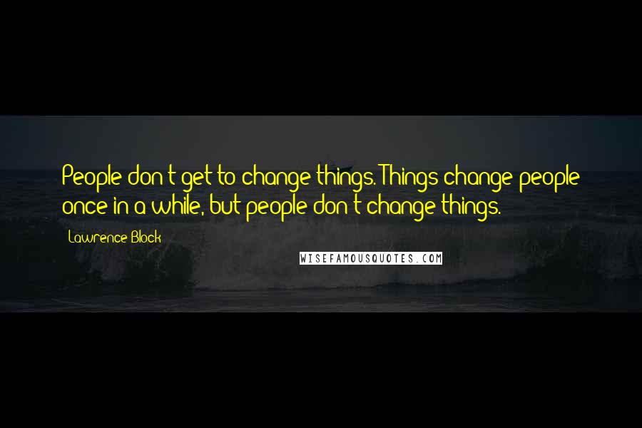 Lawrence Block Quotes: People don't get to change things. Things change people once in a while, but people don't change things.