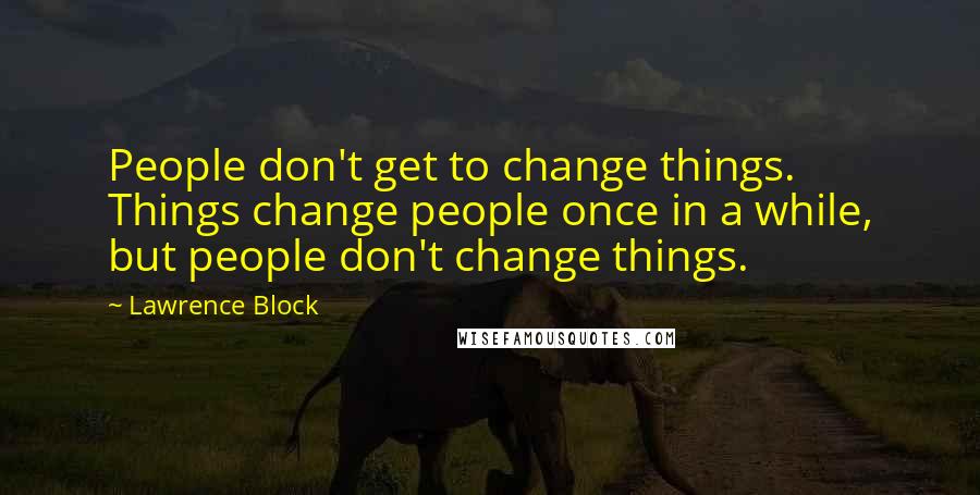 Lawrence Block Quotes: People don't get to change things. Things change people once in a while, but people don't change things.