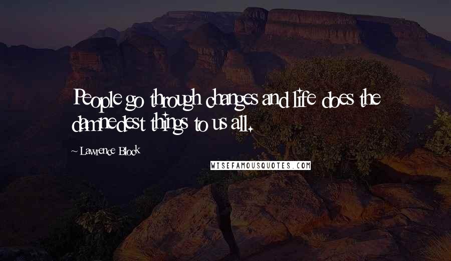 Lawrence Block Quotes: People go through changes and life does the damnedest things to us all.
