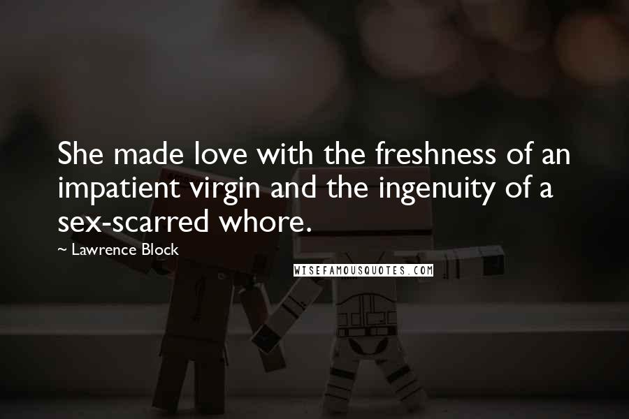 Lawrence Block Quotes: She made love with the freshness of an impatient virgin and the ingenuity of a sex-scarred whore.