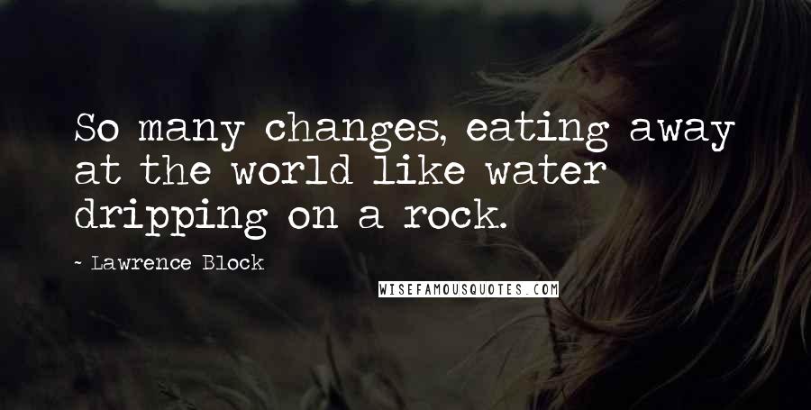 Lawrence Block Quotes: So many changes, eating away at the world like water dripping on a rock.