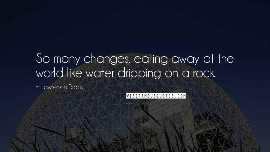 Lawrence Block Quotes: So many changes, eating away at the world like water dripping on a rock.