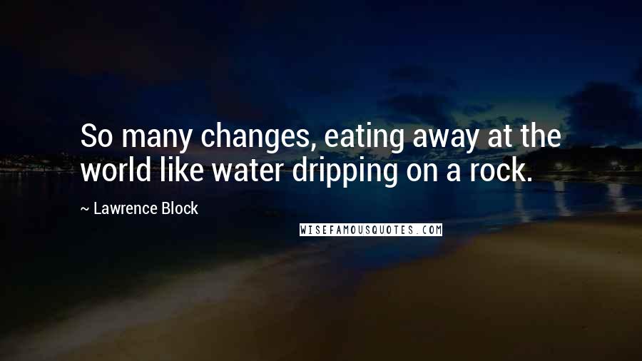 Lawrence Block Quotes: So many changes, eating away at the world like water dripping on a rock.