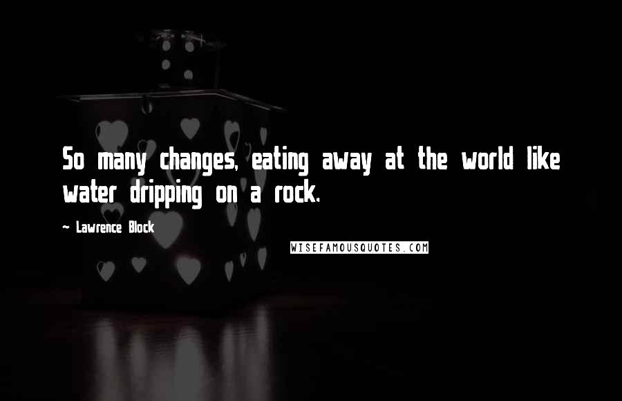 Lawrence Block Quotes: So many changes, eating away at the world like water dripping on a rock.