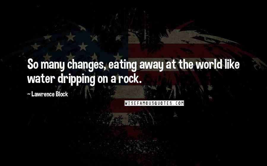 Lawrence Block Quotes: So many changes, eating away at the world like water dripping on a rock.