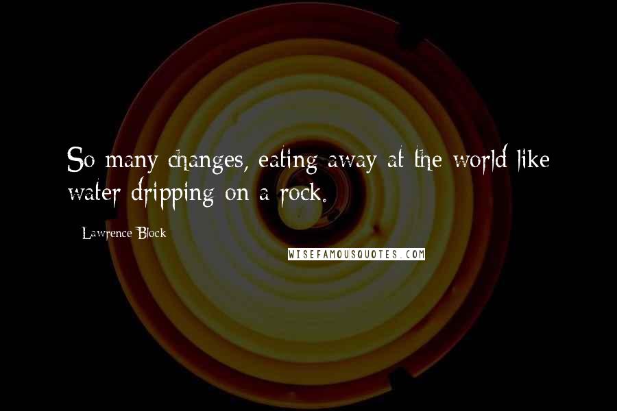 Lawrence Block Quotes: So many changes, eating away at the world like water dripping on a rock.