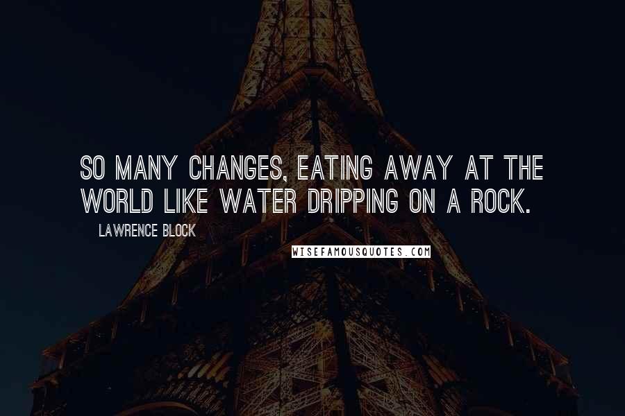 Lawrence Block Quotes: So many changes, eating away at the world like water dripping on a rock.