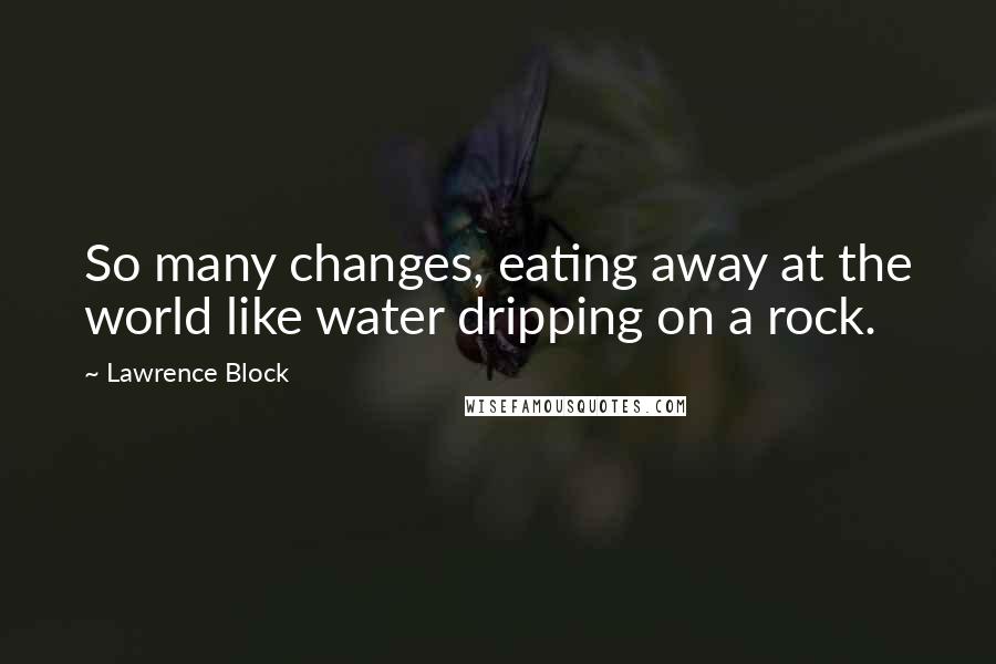 Lawrence Block Quotes: So many changes, eating away at the world like water dripping on a rock.