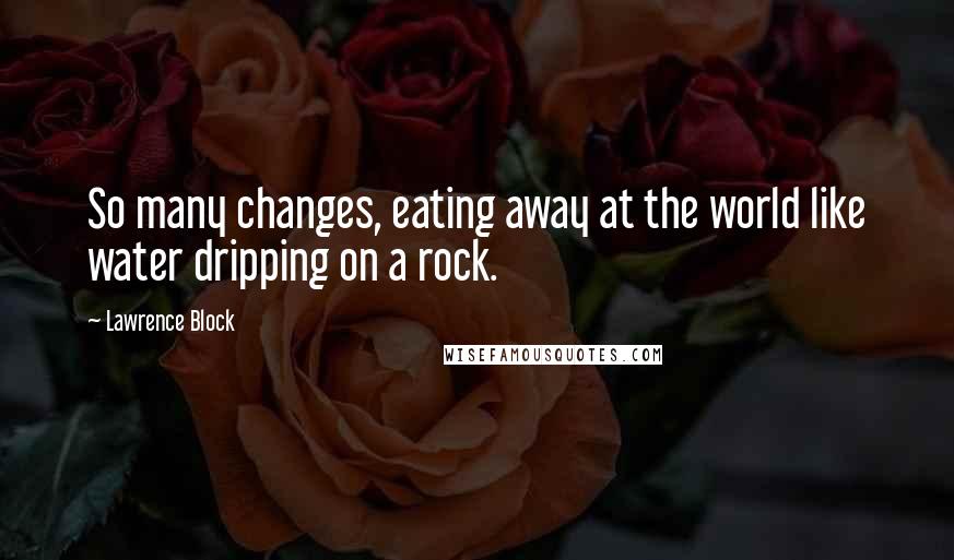 Lawrence Block Quotes: So many changes, eating away at the world like water dripping on a rock.