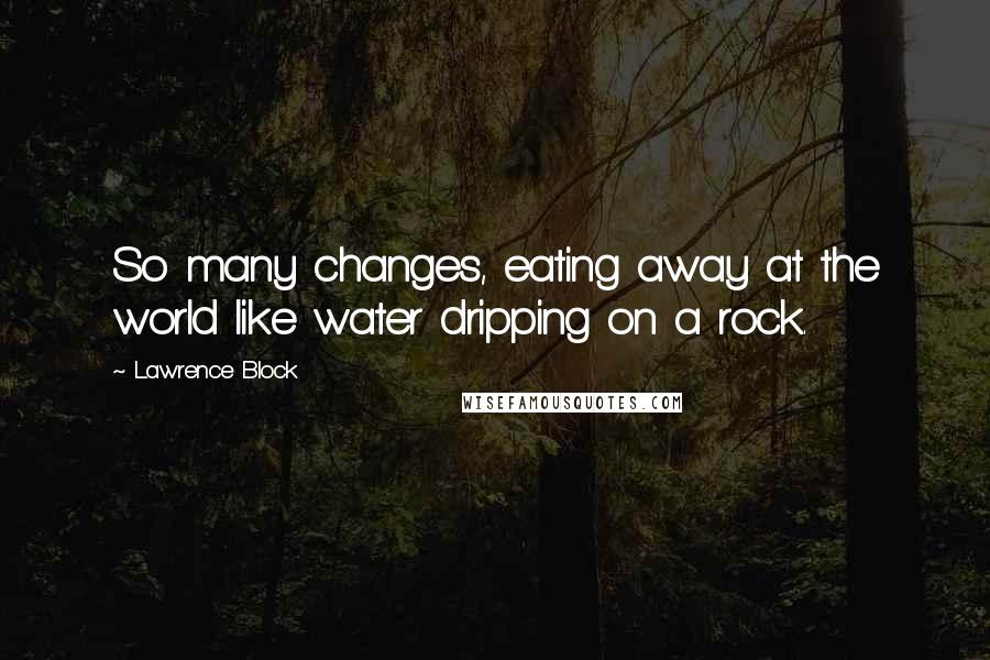 Lawrence Block Quotes: So many changes, eating away at the world like water dripping on a rock.