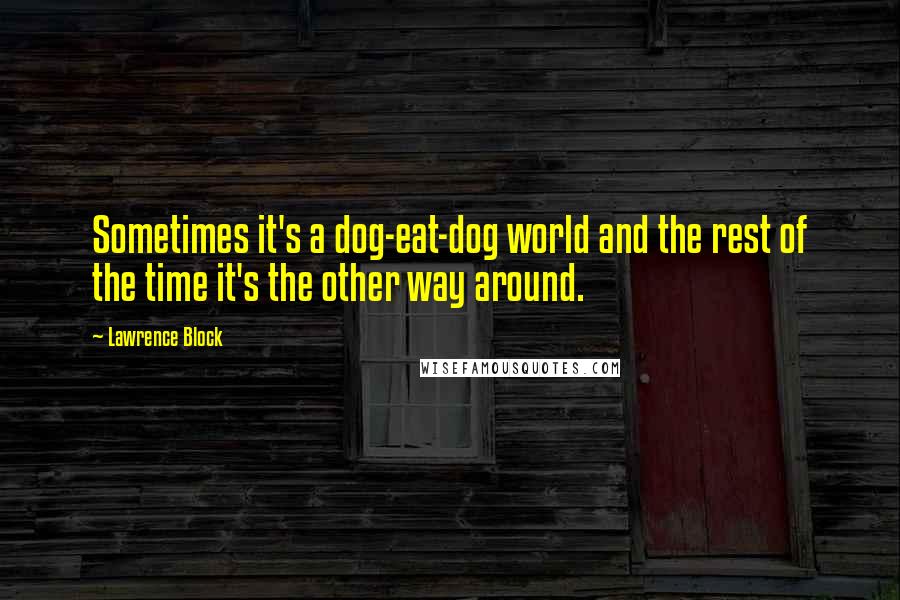 Lawrence Block Quotes: Sometimes it's a dog-eat-dog world and the rest of the time it's the other way around.