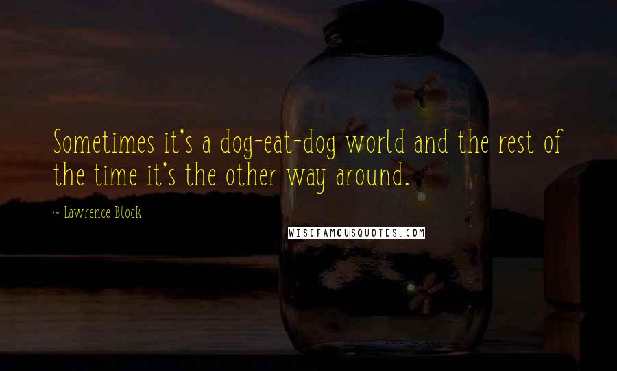 Lawrence Block Quotes: Sometimes it's a dog-eat-dog world and the rest of the time it's the other way around.