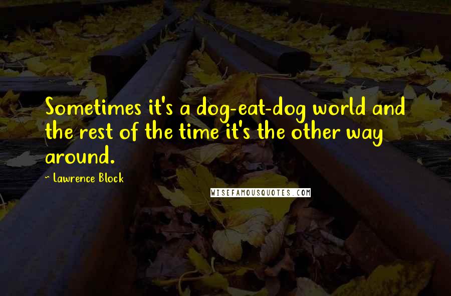 Lawrence Block Quotes: Sometimes it's a dog-eat-dog world and the rest of the time it's the other way around.