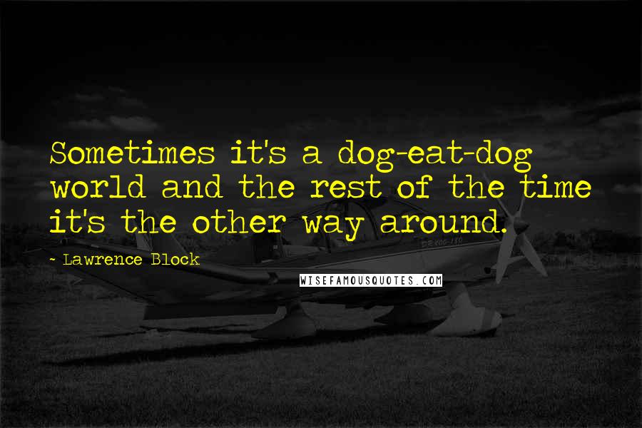 Lawrence Block Quotes: Sometimes it's a dog-eat-dog world and the rest of the time it's the other way around.