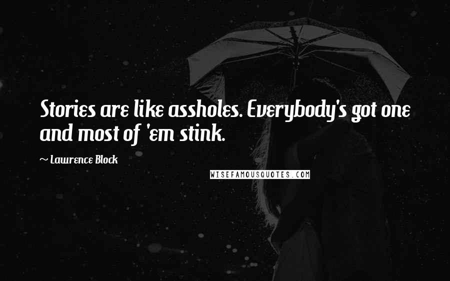 Lawrence Block Quotes: Stories are like assholes. Everybody's got one and most of 'em stink.