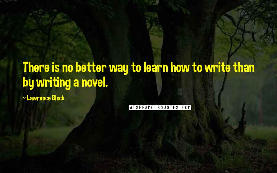 Lawrence Block Quotes: There is no better way to learn how to write than by writing a novel.