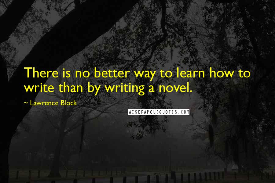 Lawrence Block Quotes: There is no better way to learn how to write than by writing a novel.