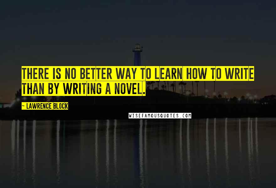 Lawrence Block Quotes: There is no better way to learn how to write than by writing a novel.