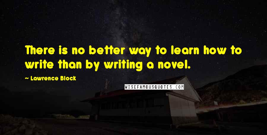 Lawrence Block Quotes: There is no better way to learn how to write than by writing a novel.