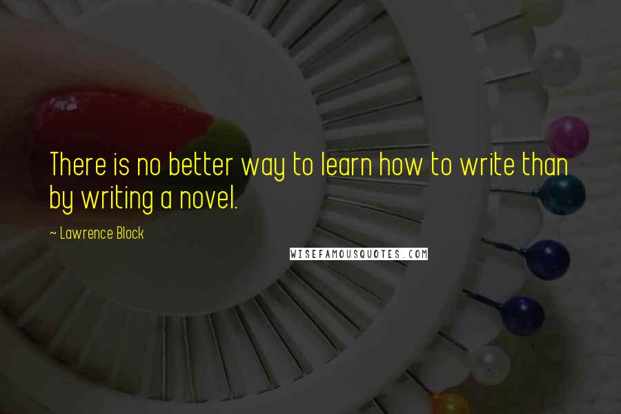 Lawrence Block Quotes: There is no better way to learn how to write than by writing a novel.