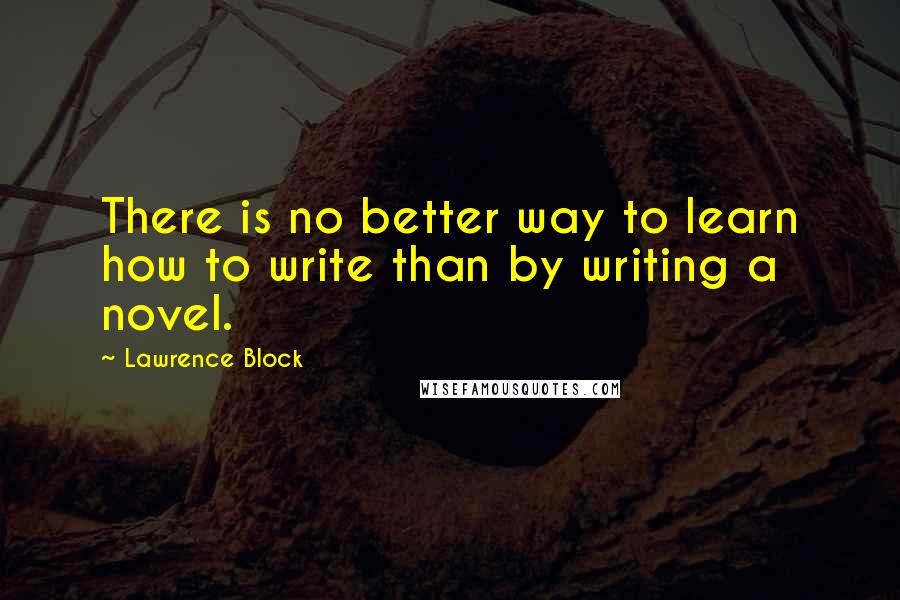 Lawrence Block Quotes: There is no better way to learn how to write than by writing a novel.