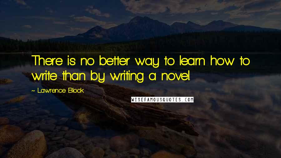 Lawrence Block Quotes: There is no better way to learn how to write than by writing a novel.