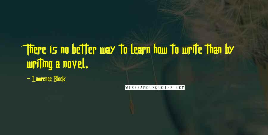 Lawrence Block Quotes: There is no better way to learn how to write than by writing a novel.