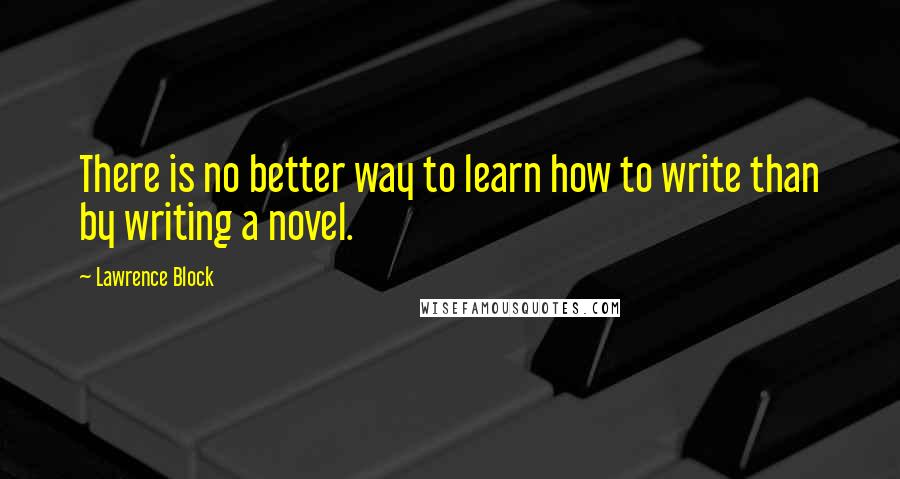 Lawrence Block Quotes: There is no better way to learn how to write than by writing a novel.