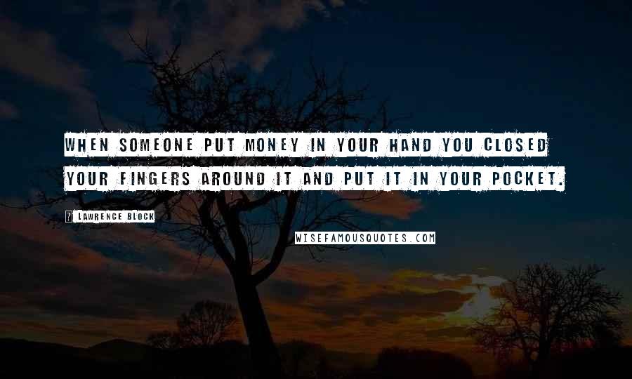 Lawrence Block Quotes: When someone put money in your hand you closed your fingers around it and put it in your pocket.