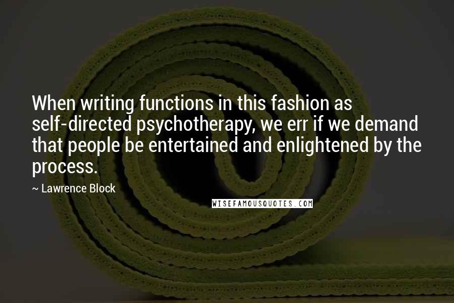 Lawrence Block Quotes: When writing functions in this fashion as self-directed psychotherapy, we err if we demand that people be entertained and enlightened by the process.