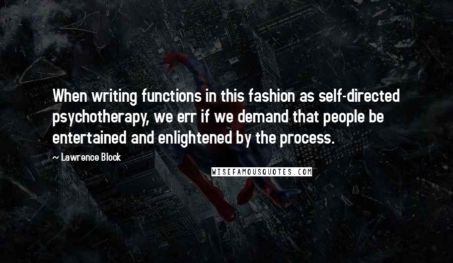 Lawrence Block Quotes: When writing functions in this fashion as self-directed psychotherapy, we err if we demand that people be entertained and enlightened by the process.