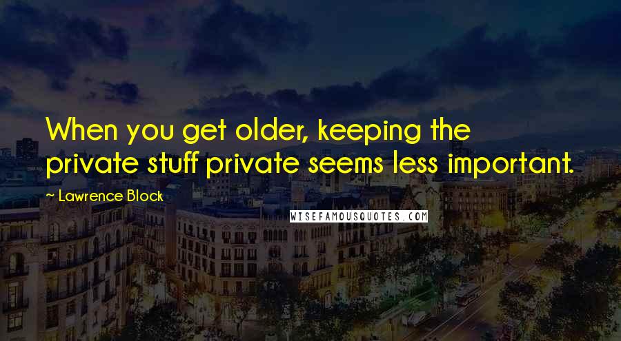 Lawrence Block Quotes: When you get older, keeping the private stuff private seems less important.