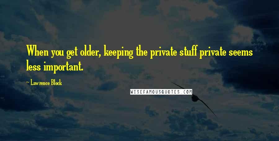 Lawrence Block Quotes: When you get older, keeping the private stuff private seems less important.