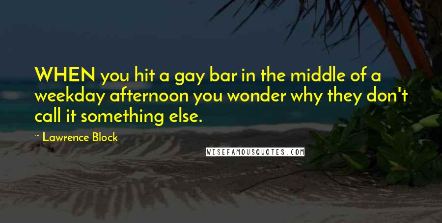 Lawrence Block Quotes: WHEN you hit a gay bar in the middle of a weekday afternoon you wonder why they don't call it something else.