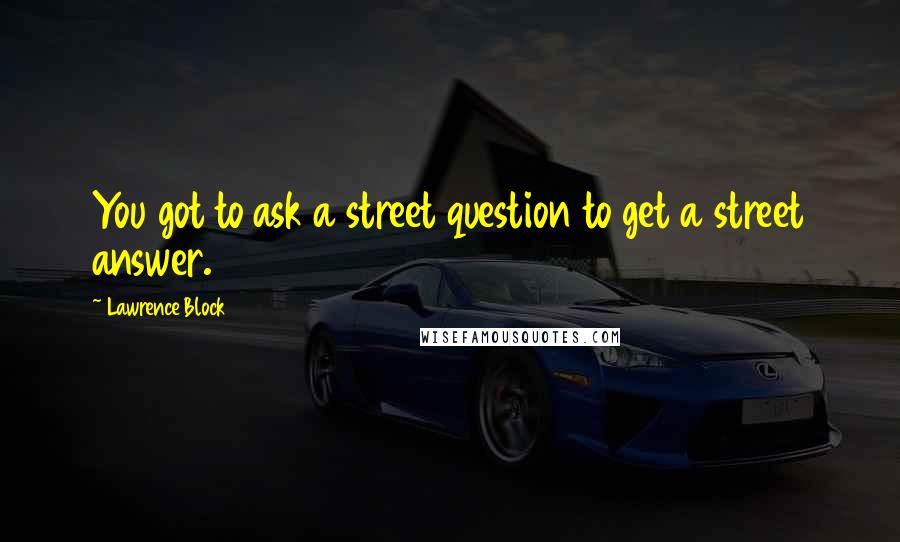 Lawrence Block Quotes: You got to ask a street question to get a street answer.