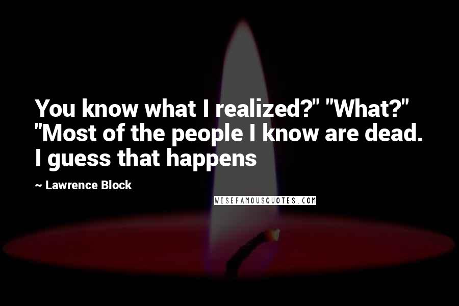 Lawrence Block Quotes: You know what I realized?" "What?" "Most of the people I know are dead. I guess that happens