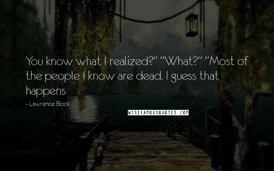 Lawrence Block Quotes: You know what I realized?" "What?" "Most of the people I know are dead. I guess that happens