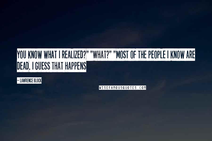 Lawrence Block Quotes: You know what I realized?" "What?" "Most of the people I know are dead. I guess that happens