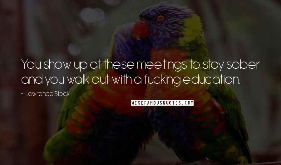 Lawrence Block Quotes: You show up at these meetings to stay sober and you walk out with a fucking education.