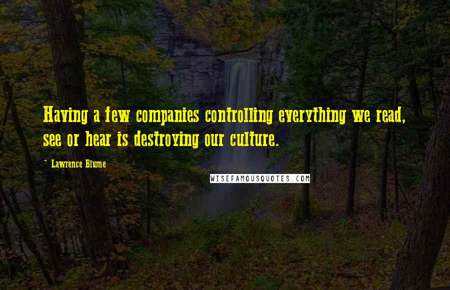 Lawrence Blume Quotes: Having a few companies controlling everything we read, see or hear is destroying our culture.