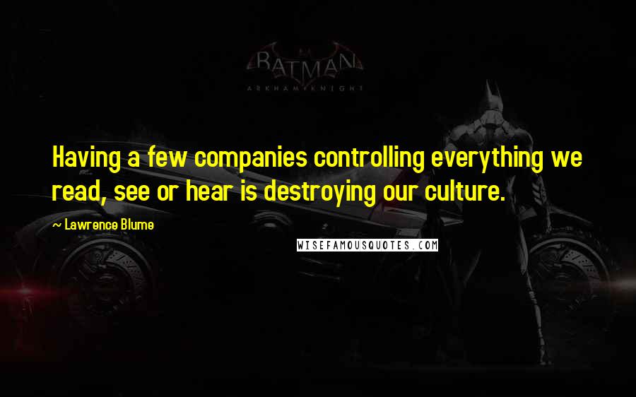 Lawrence Blume Quotes: Having a few companies controlling everything we read, see or hear is destroying our culture.