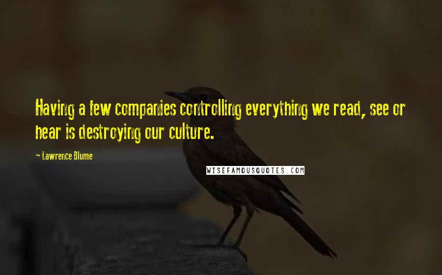 Lawrence Blume Quotes: Having a few companies controlling everything we read, see or hear is destroying our culture.