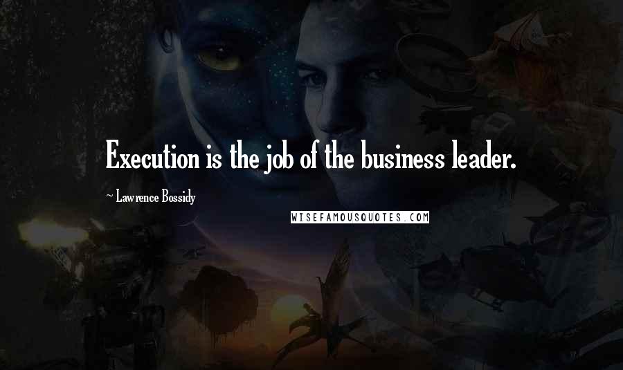 Lawrence Bossidy Quotes: Execution is the job of the business leader.