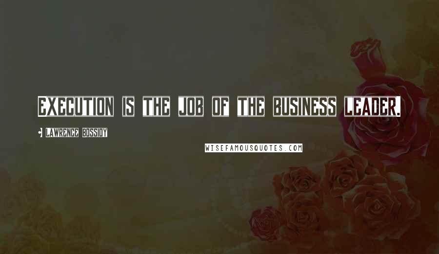 Lawrence Bossidy Quotes: Execution is the job of the business leader.