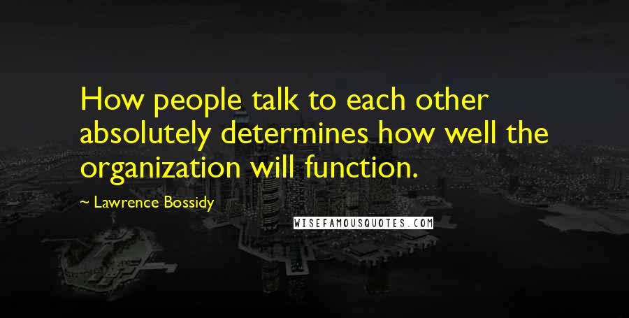 Lawrence Bossidy Quotes: How people talk to each other absolutely determines how well the organization will function.