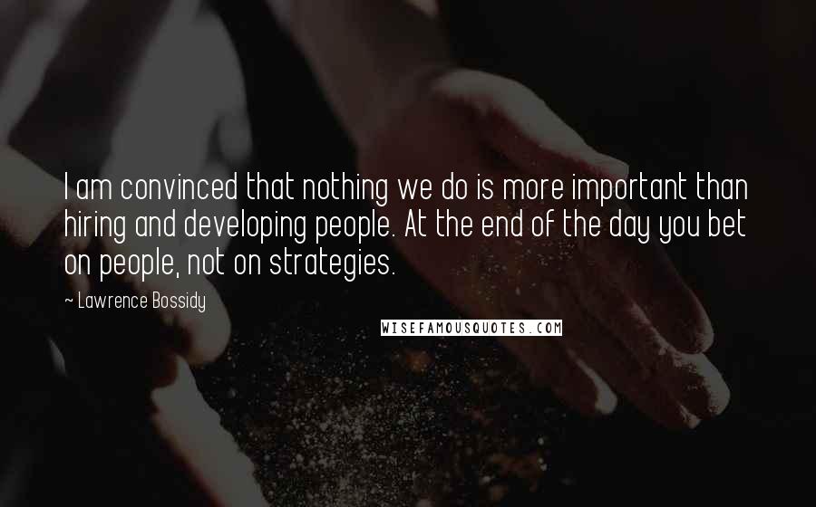 Lawrence Bossidy Quotes: I am convinced that nothing we do is more important than hiring and developing people. At the end of the day you bet on people, not on strategies.