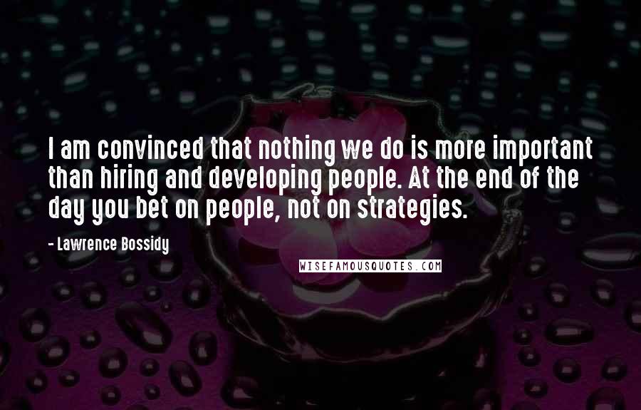 Lawrence Bossidy Quotes: I am convinced that nothing we do is more important than hiring and developing people. At the end of the day you bet on people, not on strategies.